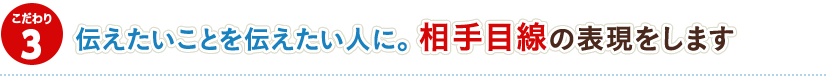 3.伝えたいことを伝えたい人に。 相手目線の表現をします